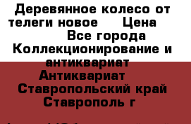 Деревянное колесо от телеги новое . › Цена ­ 4 000 - Все города Коллекционирование и антиквариат » Антиквариат   . Ставропольский край,Ставрополь г.